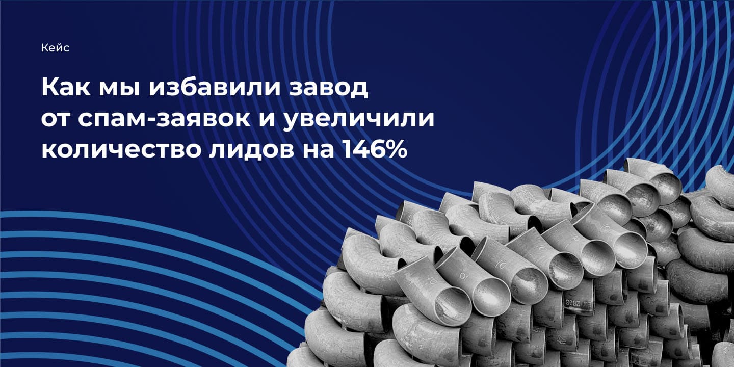 Кейс: Как мы избавили завод от спам-заявок и увеличили количество лидов на 146%
